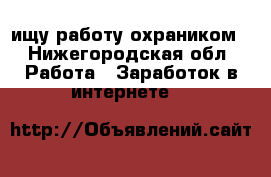 ищу работу охраником - Нижегородская обл. Работа » Заработок в интернете   